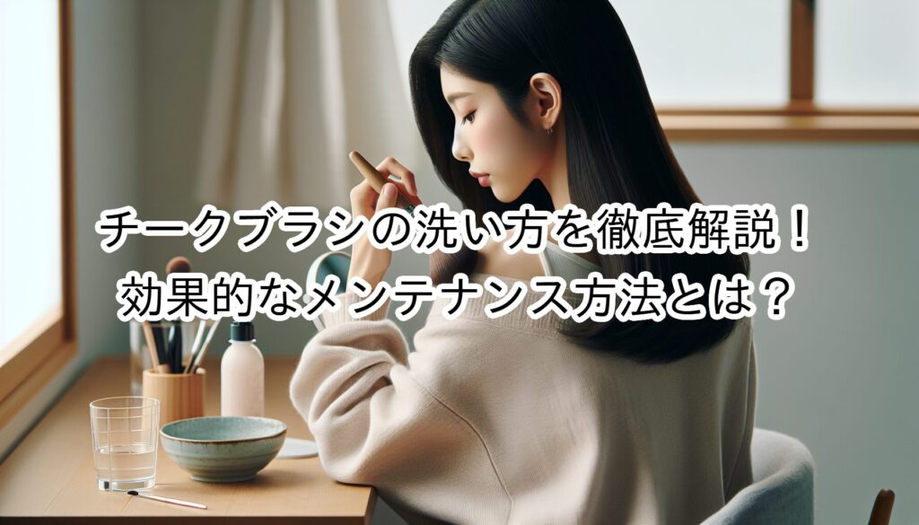 チークブラシの洗い方を徹底解説！効果的なメンテナンス方法とは？